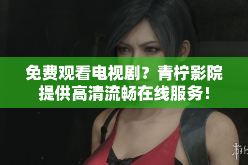 免费观看电视剧？青柠影院提供高清流畅在线服务！
