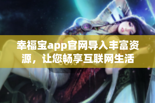 幸福宝app官网导入丰富资源，让您畅享互联网生活