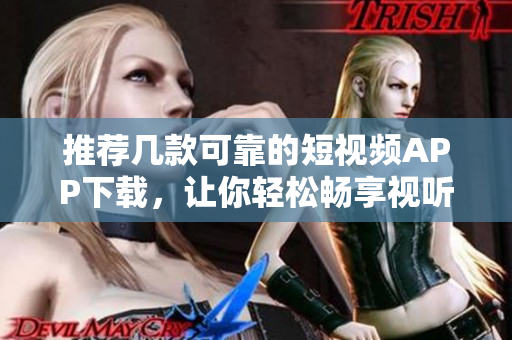 推荐几款可靠的短视频APP下载，让你轻松畅享视听乐趣