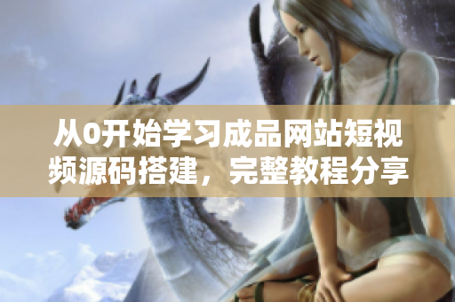 从0开始学习成品网站短视频源码搭建，完整教程分享