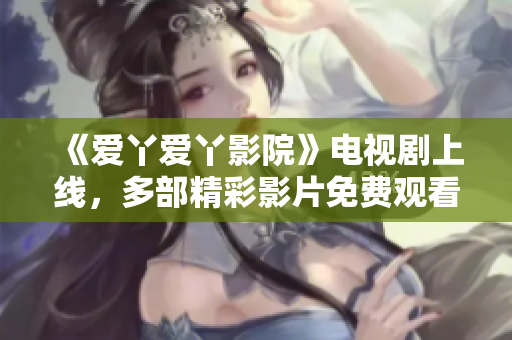 《爱丫爱丫影院》电视剧上线，多部精彩影片免费观看！