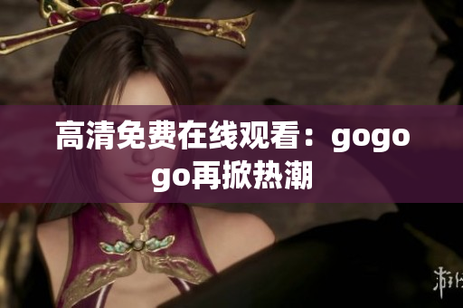 高清免费在线观看：gogogo再掀热潮
