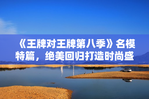 《王牌对王牌第八季》名模特篇，绝美回归打造时尚盛典