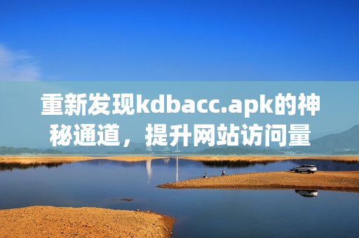 重新发现kdbacc.apk的神秘通道，提升网站访问量