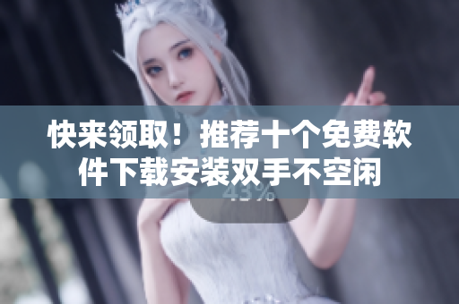 快来领取！推荐十个免费软件下载安装双手不空闲
