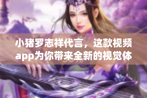 小猪罗志祥代言，这款视频app为你带来全新的视觉体验