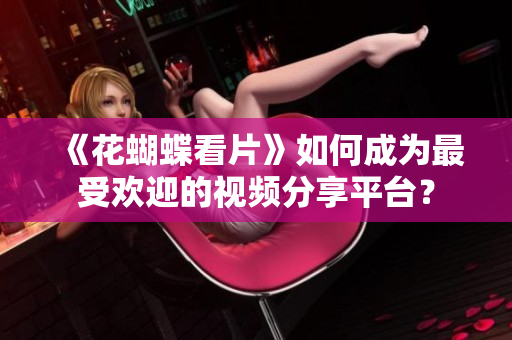《花蝴蝶看片》如何成为最受欢迎的视频分享平台？