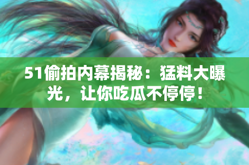 51偷拍内幕揭秘：猛料大曝光，让你吃瓜不停停！