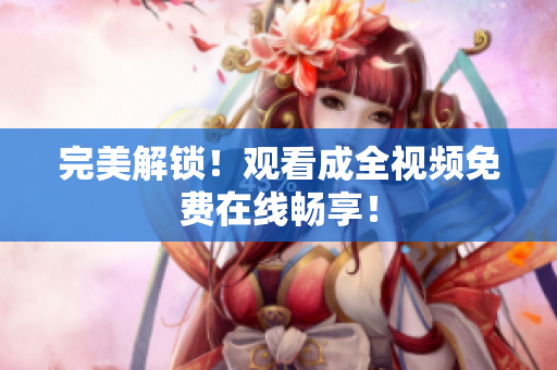 完美解锁！观看成全视频免费在线畅享！