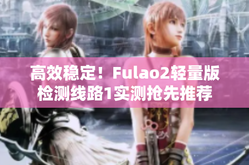 高效稳定！Fulao2轻量版检测线路1实测抢先推荐