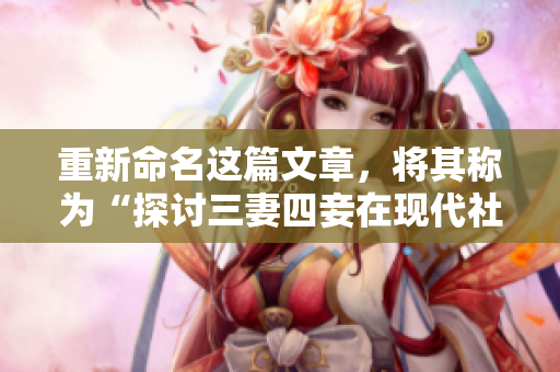 重新命名这篇文章，将其称为“探讨三妻四妾在现代社会中的影响力”