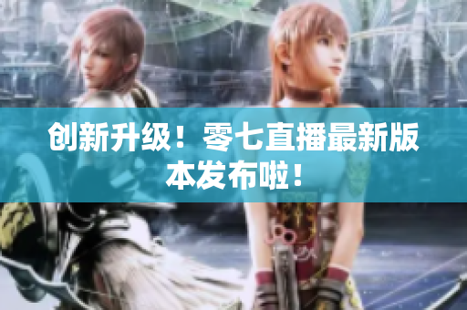 创新升级！零七直播最新版本发布啦！