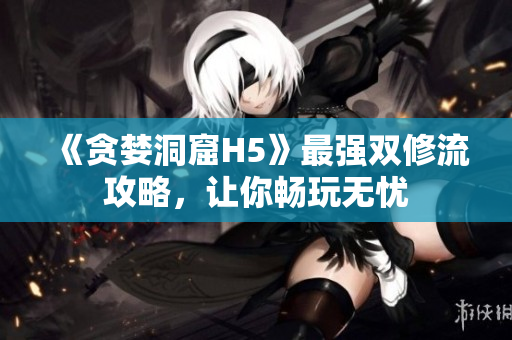 《贪婪洞窟H5》最强双修流攻略，让你畅玩无忧