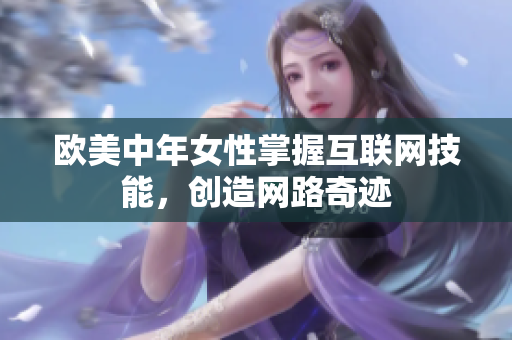 欧美中年女性掌握互联网技能，创造网路奇迹