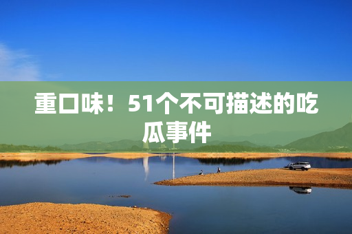 重口味！51个不可描述的吃瓜事件