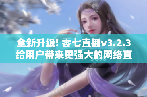 全新升级! 零七直播v3.2.3给用户带来更强大的网络直播体验