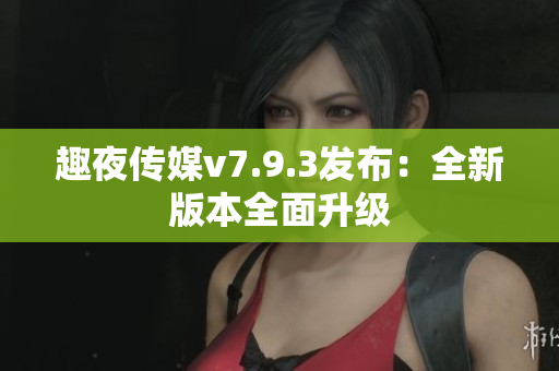 趣夜传媒v7.9.3发布：全新版本全面升级
