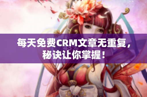 每天免费CRM文章无重复，秘诀让你掌握！