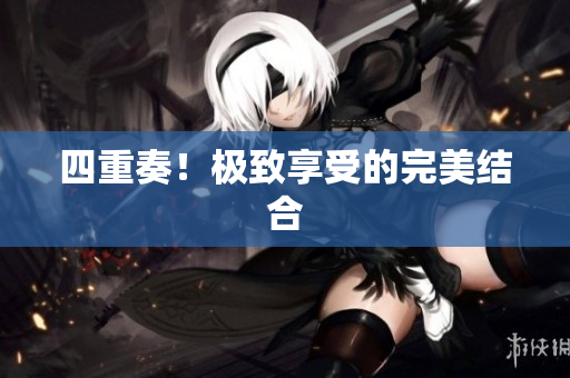 四重奏！极致享受的完美结合