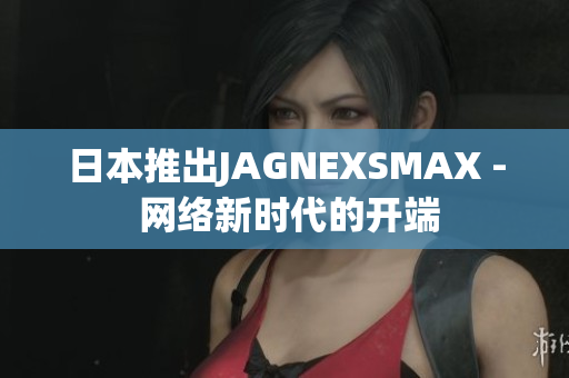 日本推出JAGNEXSMAX - 网络新时代的开端