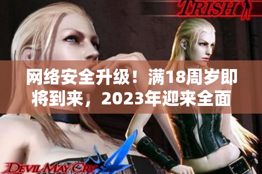 网络安全升级！满18周岁即将到来，2023年迎来全面更新！