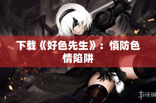 下载《好色先生》：慎防色情陷阱