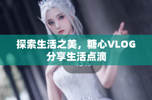 探索生活之美，糖心VLOG分享生活点滴