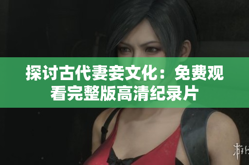 探讨古代妻妾文化：免费观看完整版高清纪录片