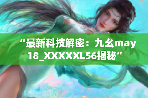 “最新科技解密：九幺may18_XXXXXL56揭秘”