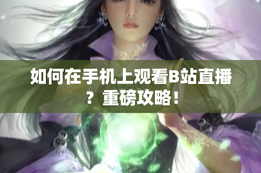 如何在手机上观看B站直播？重磅攻略！