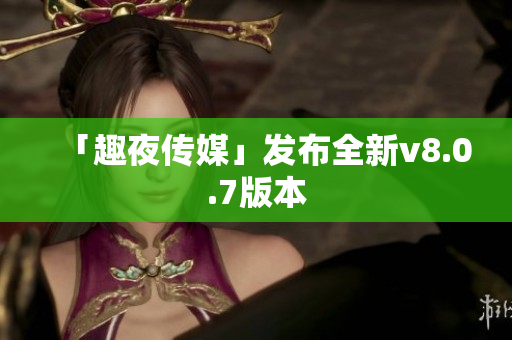「趣夜传媒」发布全新v8.0.7版本