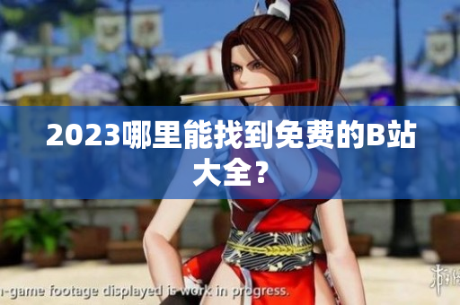 2023哪里能找到免费的B站大全？