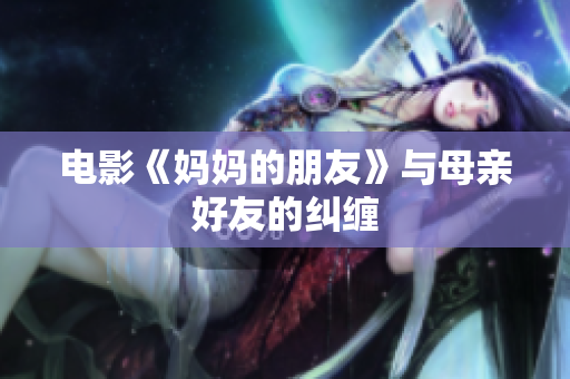 电影《妈妈的朋友》与母亲好友的纠缠