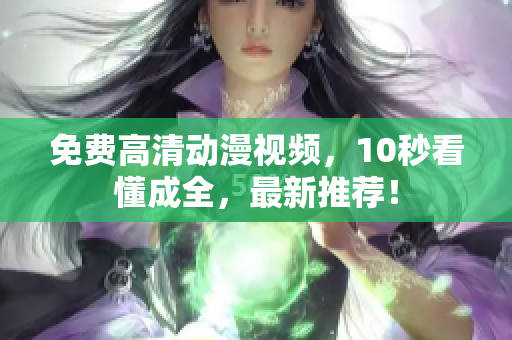 免费高清动漫视频，10秒看懂成全，最新推荐！