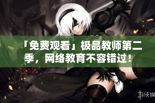 「免费观看」极品教师第二季，网络教育不容错过！