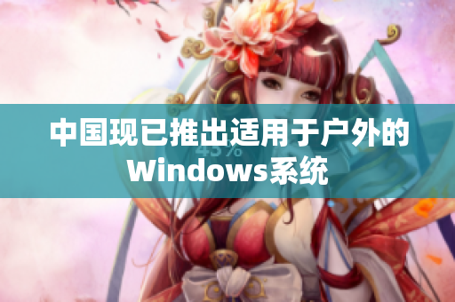 中国现已推出适用于户外的Windows系统