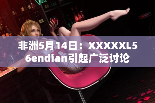 非洲5月14日：XXXXXL56endian引起广泛讨论