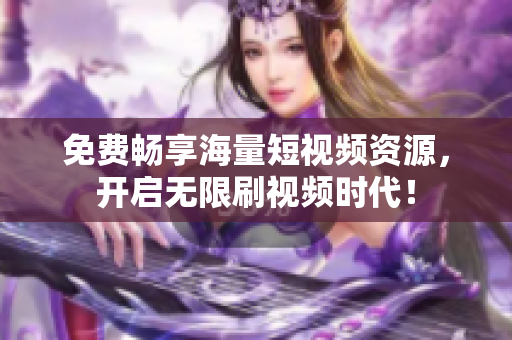 免费畅享海量短视频资源，开启无限刷视频时代！