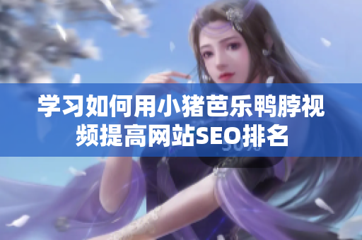 学习如何用小猪芭乐鸭脖视频提高网站SEO排名