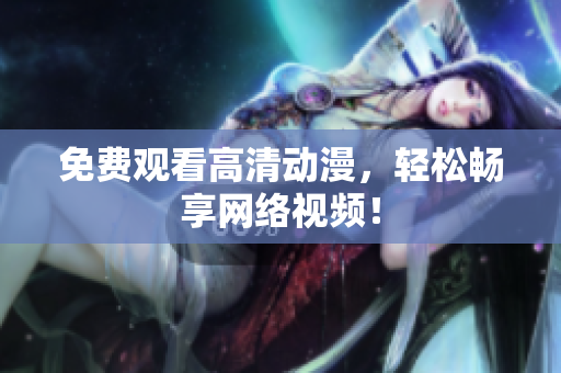 免费观看高清动漫，轻松畅享网络视频！