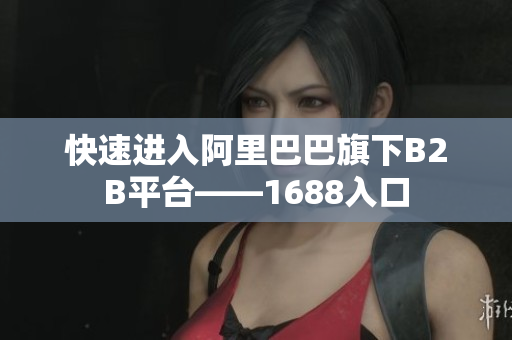快速进入阿里巴巴旗下B2B平台——1688入口
