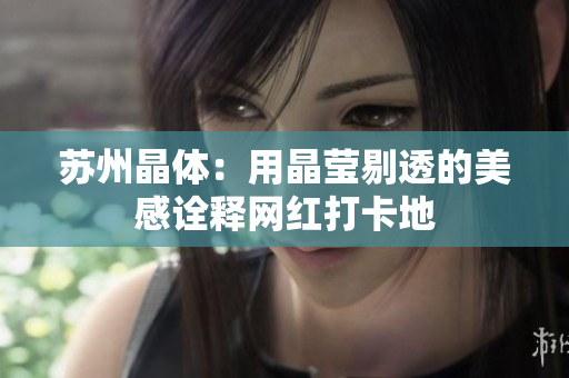 苏州晶体：用晶莹剔透的美感诠释网红打卡地