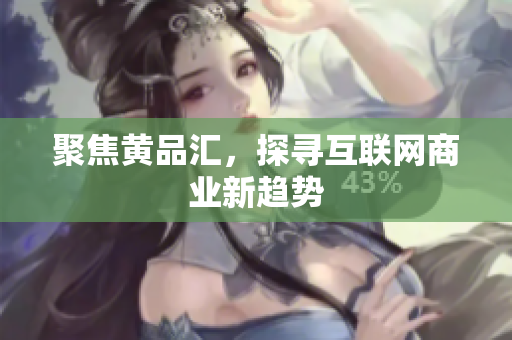 聚焦黄品汇，探寻互联网商业新趋势