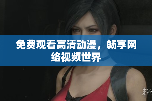 免费观看高清动漫，畅享网络视频世界