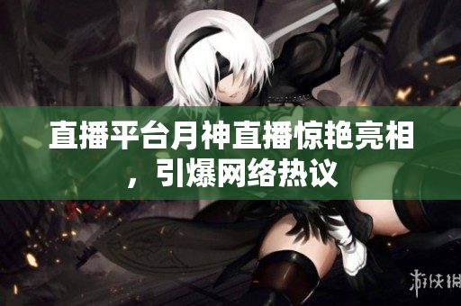 直播平台月神直播惊艳亮相，引爆网络热议