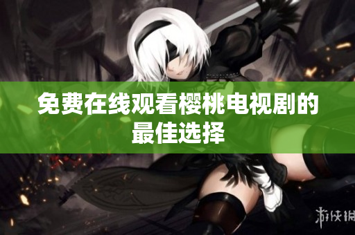 免费在线观看樱桃电视剧的最佳选择