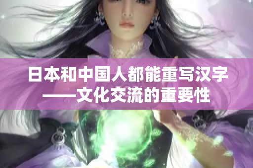 日本和中国人都能重写汉字——文化交流的重要性