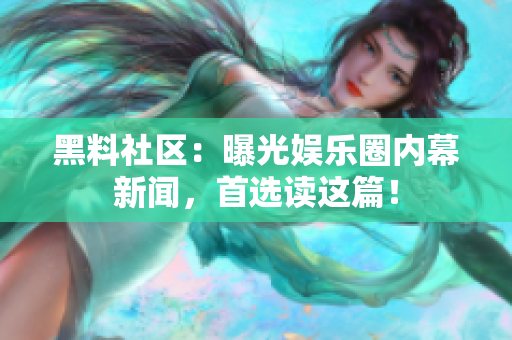 黑料社区：曝光娱乐圈内幕新闻，首选读这篇！
