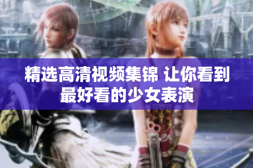精选高清视频集锦 让你看到最好看的少女表演