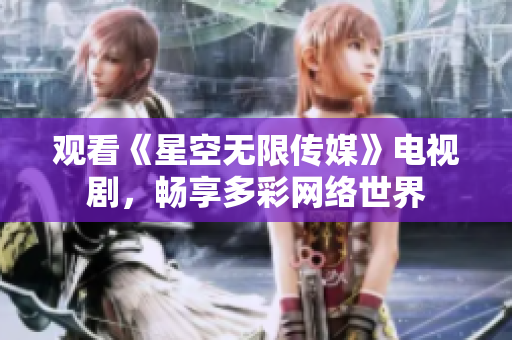 观看《星空无限传媒》电视剧，畅享多彩网络世界